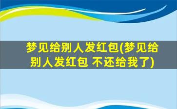 梦见给别人发红包(梦见给别人发红包 不还给我了)